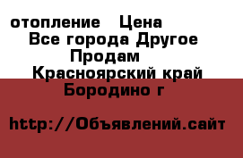 отопление › Цена ­ 50 000 - Все города Другое » Продам   . Красноярский край,Бородино г.